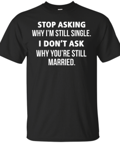 Awesome Tees: Funny - Stop asking why i am still single, i don't ask you are still married T-shirt,Tank top & Hoodies