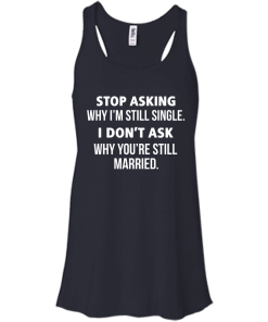 Awesome Tees: Funny - Stop asking why i am still single, i don't ask you are still married T-shirt,Tank top & Hoodies