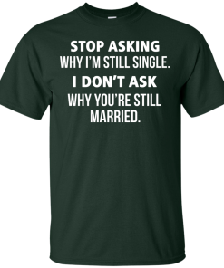 Awesome Tees: Funny - Stop asking why i am still single, i don't ask you are still married T-shirt,Tank top & Hoodies