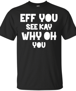 Eff you see kay why oh you T-shirt,Tank top & Hoodies