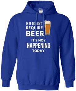 Love beer Shirts - If doesn't require beer it's not happening today T-shirt,Tank top & Hoodies
