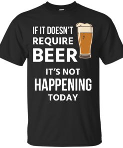 Love beer Shirts - If doesn't require beer it's not happening today T-shirt,Tank top & Hoodies