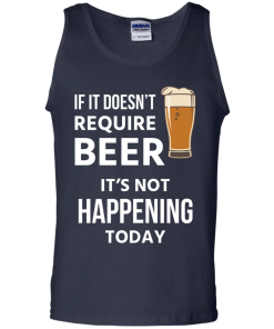 Love beer Shirts - If doesn't require beer it's not happening today T-shirt,Tank top & Hoodies