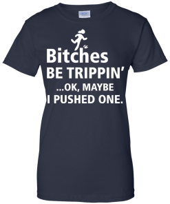 Bitches be trippin Ok,maybe i pushed one T-shirt,Tank top & Hoodies