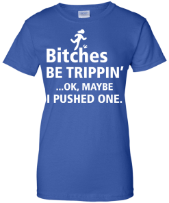 Bitches be trippin Ok,maybe i pushed one T-shirt,Tank top & Hoodies