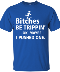 Bitches be trippin Ok,maybe i pushed one T-shirt,Tank top & Hoodies