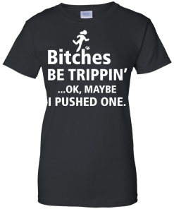 Bitches be trippin Ok,maybe i pushed one T-shirt,Tank top & Hoodies