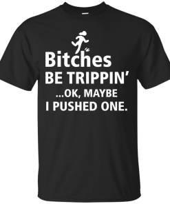 Bitches be trippin Ok,maybe i pushed one T-shirt,Tank top & Hoodies