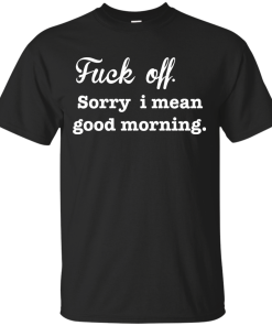 Funny Shirts - Fuck off, Sorry i mean good morning T-shirt,Tank top & Hoodies