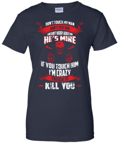 Don't touch my man,He's mine,If you touch him i'm crazy enough to kill you T-shirt,Tank top & Hoodies