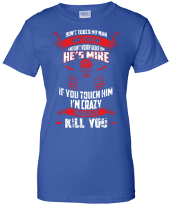 Don't touch my man,He's mine,If you touch him i'm crazy enough to kill you T-shirt,Tank top & Hoodies