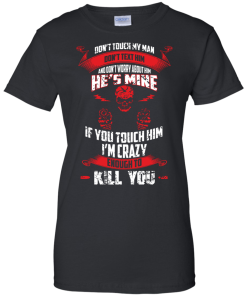 Don't touch my man,He's mine,If you touch him i'm crazy enough to kill you T-shirt,Tank top & Hoodies