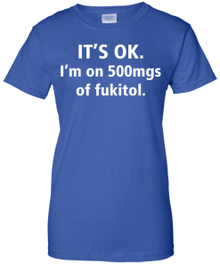 Funny shirts - It's Ok, I am on 500mgs of fukitol T-shirt,Tank top & Hoodies