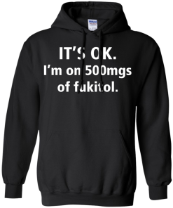 Funny shirts - It's Ok, I am on 500mgs of fukitol T-shirt,Tank top & Hoodies