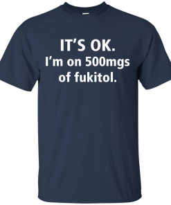 Funny shirts - It's Ok, I am on 500mgs of fukitol T-shirt,Tank top & Hoodies