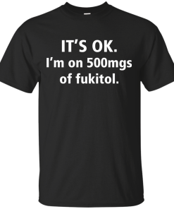 Funny shirts - It's Ok, I am on 500mgs of fukitol T-shirt,Tank top & Hoodies