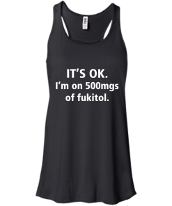 Funny shirts - It's Ok, I am on 500mgs of fukitol T-shirt,Tank top & Hoodies