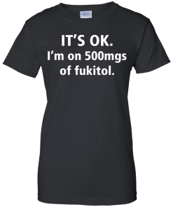 Funny shirts - It's Ok, I am on 500mgs of fukitol T-shirt,Tank top & Hoodies