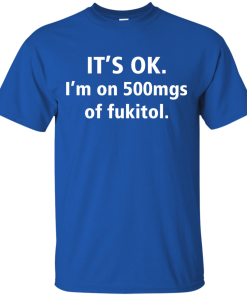 Funny shirts - It's Ok, I am on 500mgs of fukitol T-shirt,Tank top & Hoodies