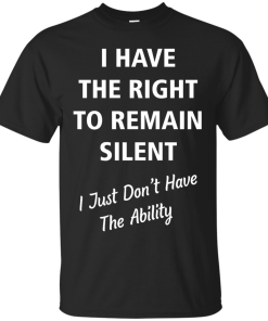 Funny shirts - I have the right to remain silent,I just dont have the ability T-shirt,Tank top & Hoodies