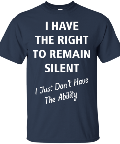Funny shirts - I have the right to remain silent,I just dont have the ability T-shirt,Tank top & Hoodies