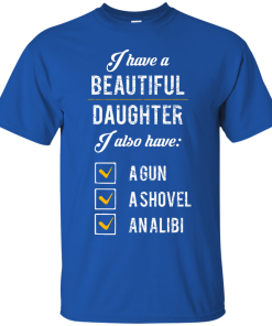 I have a beautiful Daughter, I also have a gun, a shovel, an alibi T-shirt,Tank top & Hoodies