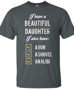 I have a beautiful Daughter, I also have a gun, a shovel, an alibi T-shirt,Tank top & Hoodies