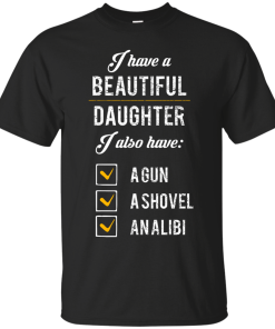 I have a beautiful Daughter, I also have a gun, a shovel, an alibi T-shirt,Tank top & Hoodies