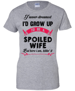 I never dreamed i'd grow up to be a spoiled wife,But here i am,killin it T-shirt,Tank top & Hoodies
