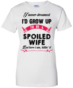 I never dreamed i'd grow up to be a spoiled wife,But here i am,killin it T-shirt,Tank top & Hoodies