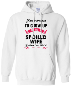 I never dreamed i'd grow up to be a spoiled wife,But here i am,killin it T-shirt,Tank top & Hoodies