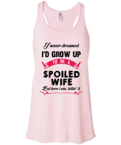 I never dreamed i'd grow up to be a spoiled wife,But here i am,killin it T-shirt,Tank top & Hoodies