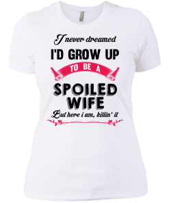 I never dreamed i'd grow up to be a spoiled wife,But here i am,killin it T-shirt,Tank top & Hoodies
