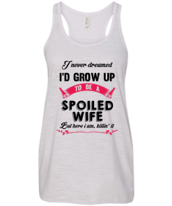 I never dreamed i'd grow up to be a spoiled wife,But here i am,killin it T-shirt,Tank top & Hoodies