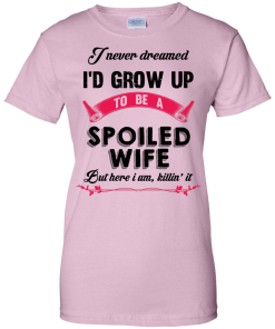 I never dreamed i'd grow up to be a spoiled wife,But here i am,killin it T-shirt,Tank top & Hoodies