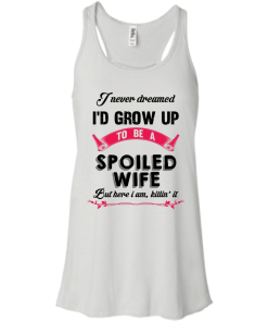 I never dreamed i'd grow up to be a spoiled wife,But here i am,killin it T-shirt,Tank top & Hoodies