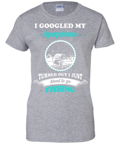 Need to go fishing Shirts - I googled my symptoms turned out i just need to go fishing T-shirt,Tank top & Hoodies