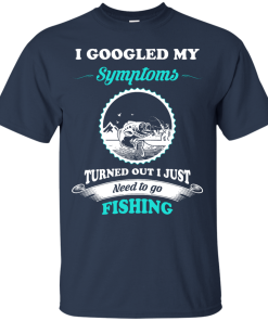 Need to go fishing Shirts - I googled my symptoms turned out i just need to go fishing T-shirt,Tank top & Hoodies