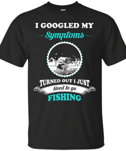 Need to go fishing Shirts - I googled my symptoms turned out i just need to go fishing T-shirt,Tank top & Hoodies