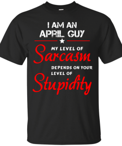 I am an april guy shirts - my level of sarcasm depends on your level of stupidity T-shirt,tank top,long sleeve & Hoodies