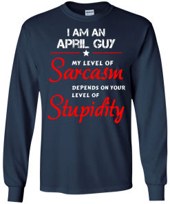 I am an april guy shirts - my level of sarcasm depends on your level of stupidity T-shirt,tank top,long sleeve & Hoodies