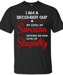I am a December guy shirts - my level of sarcasm depends on your level of stupidity T-shirt,tank top,long sleeve & Hoodies