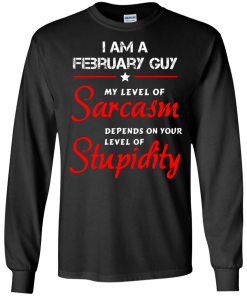 I am a February guy shirts - my level of sarcasm depends on your level of stupidity T-shirt,tank top,long sleeve & Hoodies