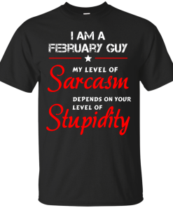 I am a February guy shirts - my level of sarcasm depends on your level of stupidity T-shirt,tank top,long sleeve & Hoodies