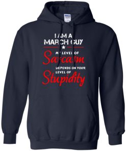 I am a March guy shirts - my level of sarcasm depends on your level of stupidity T-shirt,tank top,long sleeve & Hoodies