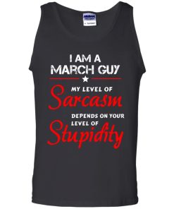 I am a March guy shirts - my level of sarcasm depends on your level of stupidity T-shirt,tank top,long sleeve & Hoodies