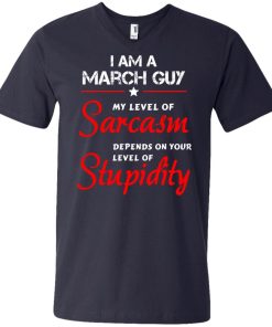 I am a March guy shirts - my level of sarcasm depends on your level of stupidity T-shirt,tank top,long sleeve & Hoodies