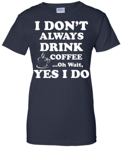 Love Coffee - I don't always drink coffee - oh wait, yes i do t-shirt,tank,hoodies