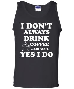 Love Coffee - I don't always drink coffee - oh wait, yes i do t-shirt,tank,hoodies