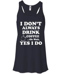 Love Coffee - I don't always drink coffee - oh wait, yes i do t-shirt,tank,hoodies